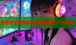 免费成人视频网站高清流畅无广告体验
