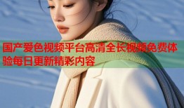国产爱色视频平台高清全长视频免费体验每日更新精彩内容
