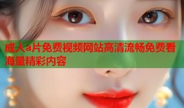 成人a片免费视频网站高清流畅免费看海量精彩内容