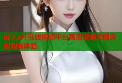 成人a片在线视频平台高清流畅无限免费观看体验