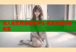 成人免费高清视频平台 高清流畅无限畅享
