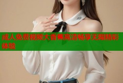 成人免费视频大香蕉高清畅享无限精彩体验