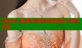 高清成人视频影院畅享极速播放与海量资源