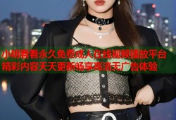 小明看看永久免费成人在线视频播放平台精彩内容天天更新畅享高清无广告体验