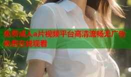 免费成人a片视频平台高清流畅无广告免费在线观看