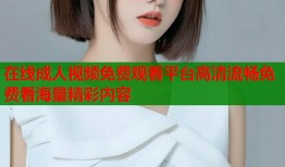 在线成人视频免费观看平台高清流畅免费看海量精彩内容