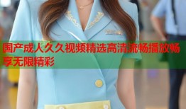 国产成人久久视频精选高清流畅播放畅享无限精彩