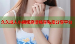 久久成人小视频高清畅享私密分享平台