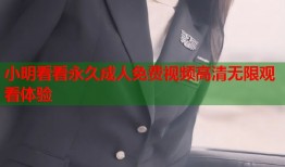小明看看永久成人免费视频高清无限观看体验