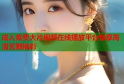 成人免费大片视频在线播放平台畅享高清无限精彩