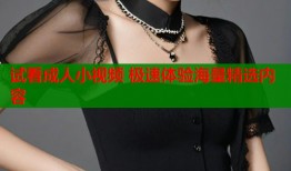 试看成人小视频 极速体验海量精选内容