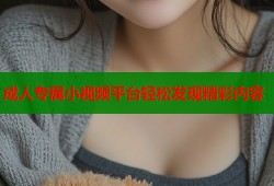 成人专属小视频平台轻松发现精彩内容