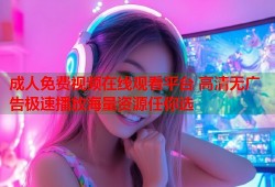 成人免费视频在线观看平台 高清无广告极速播放海量资源任你选