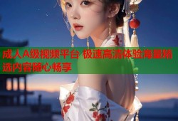 成人A级视频平台 极速高清体验海量精选内容随心畅享