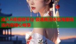 成人A级视频平台 极速高清体验海量精选内容随心畅享