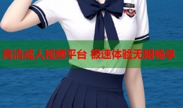 高清成人视频平台 极速体验无限畅享