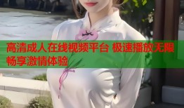 高清成人在线视频平台 极速播放无限畅享激情体验