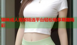 猫咪成人视频精选平台轻松畅享萌趣精彩