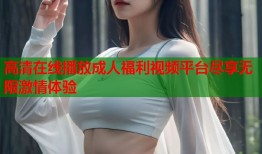 高清在线播放成人福利视频平台尽享无限激情体验