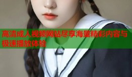 高清成人视频网站尽享海量精彩内容与极速播放体验