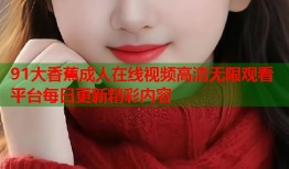 91大香蕉成人在线视频高清无限观看平台每日更新精彩内容