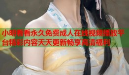 小明看看永久免费成人在线视频播放平台精彩内容天天更新畅享高清福利