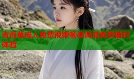青青草成人免费视频畅享高清免费福利体验