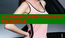 成人情趣视频在线观看平台精选高清体验畅享私密乐趣