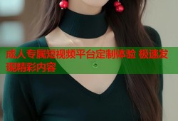 成人专属短视频平台定制体验 极速发现精彩内容