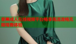 香蕉成人在线视频平台畅享高清流畅无限观看体验