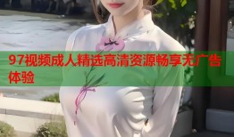 97视频成人精选高清资源畅享无广告体验
