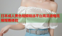 日本成人黄色视频精选平台高清流畅无限观看体验