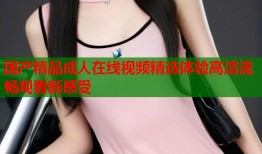 国产精品成人在线视频精选体验高清流畅观看新感受