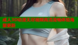成人3D动漫无尽视频高清流畅体验海量更新
