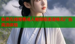 免费在线观看成人视频极速流畅无广告高清体验