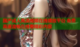 国产成人高清视频在线播放平台 免费高速流畅在线看精彩内容