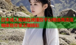 日本成人视频在线播放平台精选高清流畅体验尽享无限精彩