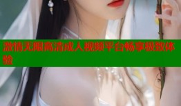 激情无限高清成人视频平台畅享极致体验