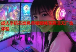 成人手机在线免费视频畅享高清无广告体验
