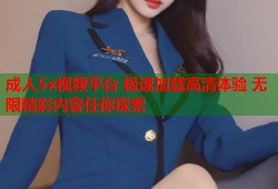 成人5x视频平台 极速加载高清体验 无限精彩内容任你探索