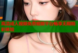 高清成人视频免费视频平台畅享无限精彩体验