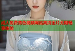 成人免费黄色视频网站高清全片无限畅享体验