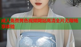 成人免费黄色视频网站高清全片无限畅享体验