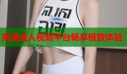高清成人视频平台畅享极致体验