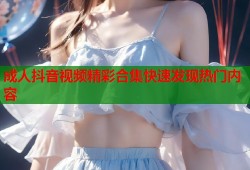 成人抖音视频精彩合集快速发现热门内容