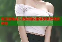 高清流畅成人视频播放器畅享极致观影体验