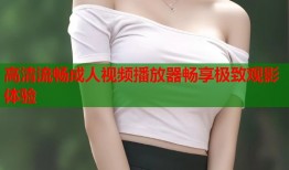 高清流畅成人视频播放器畅享极致观影体验