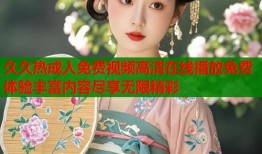 久久热成人免费视频高清在线播放免费体验丰富内容尽享无限精彩