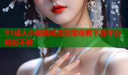 91成人小视频高清无限观看下载平台精彩不断