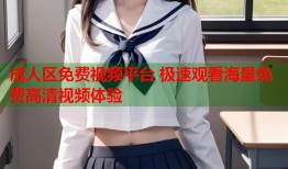 成人区免费视频平台 极速观看海量免费高清视频体验